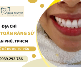 Địa chỉ bọc toàn răng sứ giá rẻ, chất lượng cao tại Tân Phú, TPHCM 